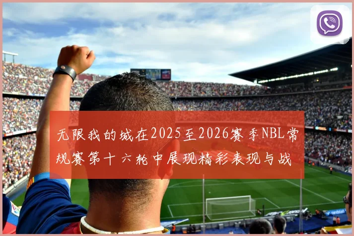 无限我的城在2025至2026赛季NBL常规赛第十六轮中展现精彩表现与战术分析