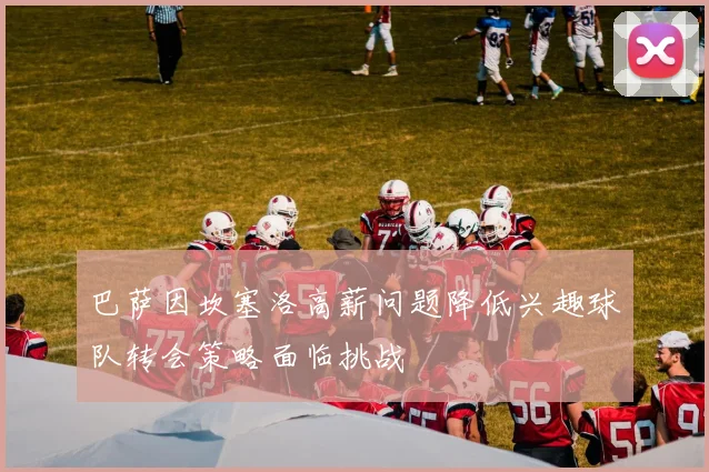 巴萨因坎塞洛高薪问题降低兴趣球队转会策略面临挑战