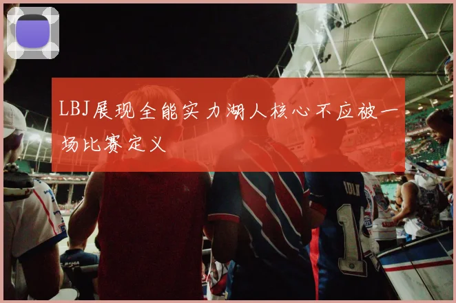 LBJ展现全能实力湖人核心不应被一场比赛定义