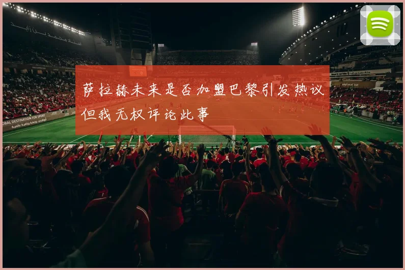 萨拉赫未来是否加盟巴黎引发热议但我无权评论此事