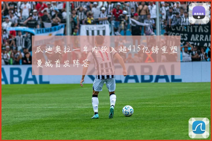瓜迪奥拉一年内投入超415亿镑重塑曼城首发阵容