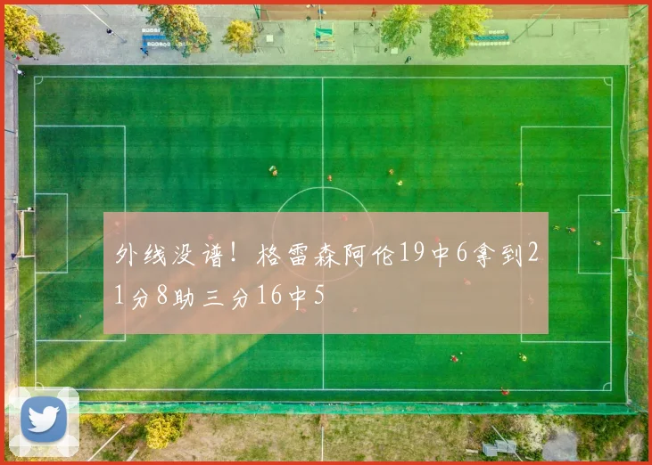 外线没谱！格雷森阿伦19中6拿到21分8助三分16中5