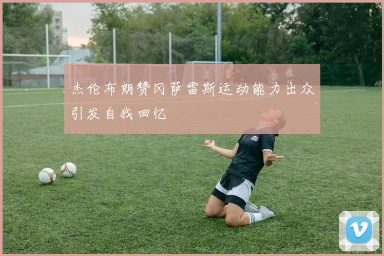 杰伦布朗赞冈萨雷斯运动能力出众引发自我回忆