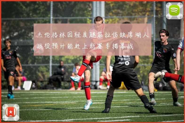 杰伦格林因轻度腿筋拉伤缺席湖人战役预计能赶上新赛季揭幕战