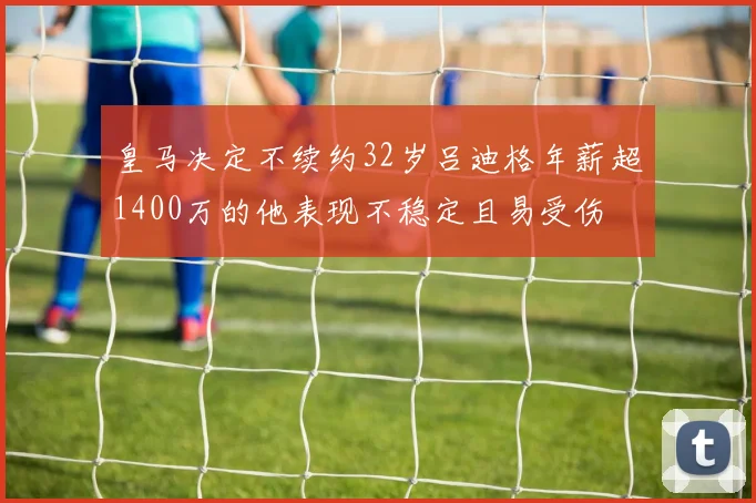 皇马决定不续约32岁吕迪格年薪超1400万的他表现不稳定且易受伤