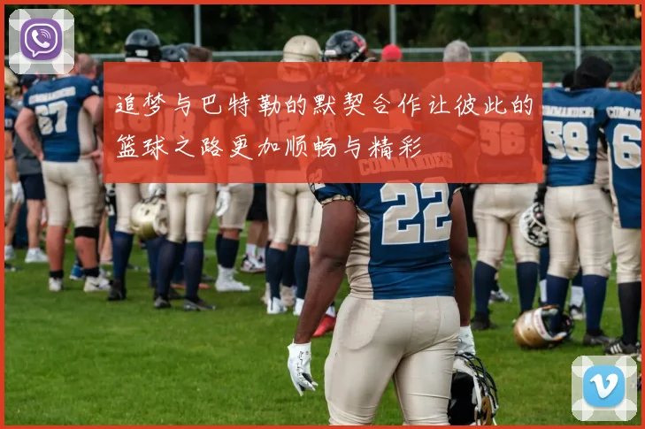 追梦与巴特勒的默契合作让彼此的篮球之路更加顺畅与精彩