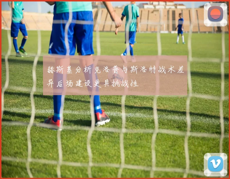 赫斯基分析克洛普与斯洛特战术差异后场建设更具挑战性