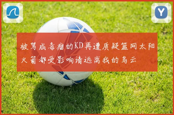 被骂成毒瘤的KD再遭质疑篮网太阳火箭都受影响请远离我的乌云