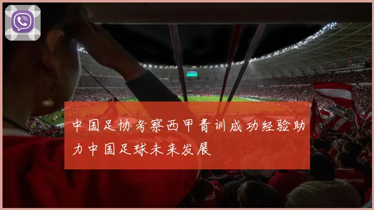 中国足协考察西甲青训成功经验助力中国足球未来发展