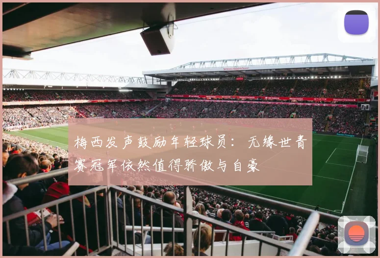 梅西发声鼓励年轻球员：无缘世青赛冠军依然值得骄傲与自豪