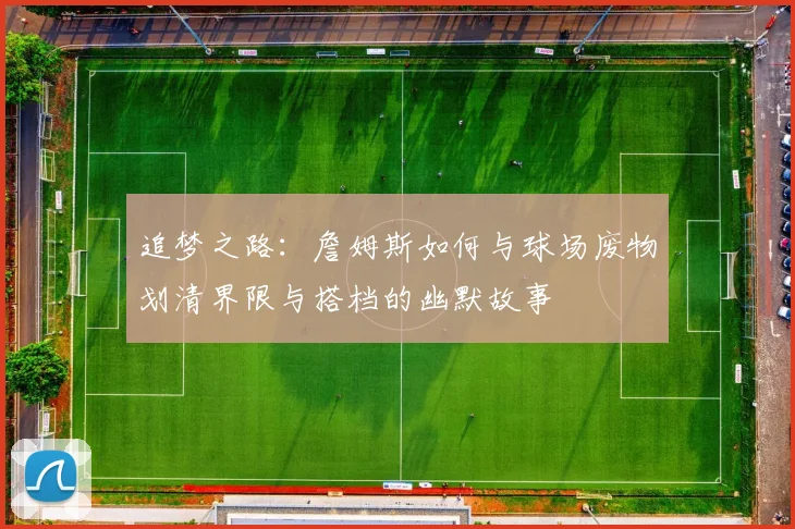 追梦之路：詹姆斯如何与球场废物划清界限与搭档的幽默故事