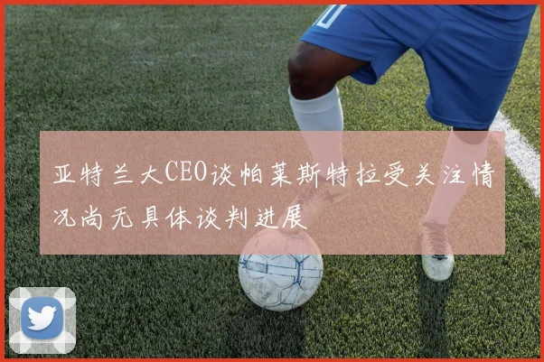 亚特兰大CEO谈帕莱斯特拉受关注情况尚无具体谈判进展
