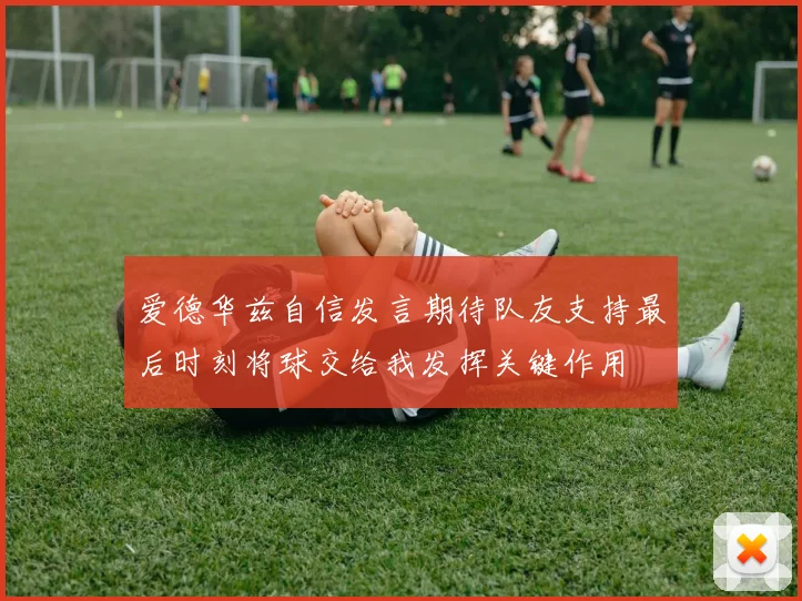 爱德华兹自信发言期待队友支持最后时刻将球交给我发挥关键作用