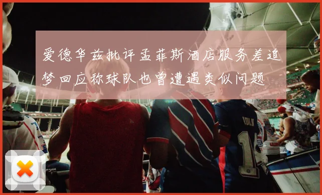 爱德华兹批评孟菲斯酒店服务差追梦回应称球队也曾遭遇类似问题