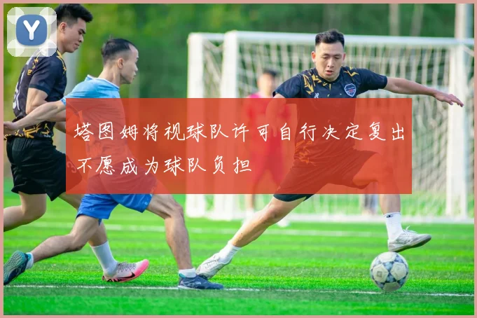 塔图姆将视球队许可自行决定复出不愿成为球队负担