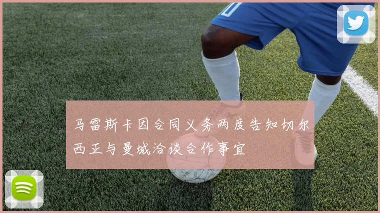 马雷斯卡因合同义务两度告知切尔西正与曼城洽谈合作事宜