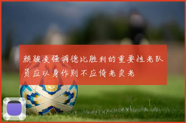 颜骏凌强调德比胜利的重要性老队员应以身作则不应倚老卖老