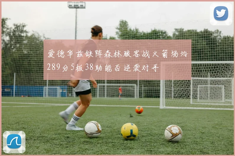 爱德华兹缺阵森林狼客战火箭场均289分5板38助能否逆袭对手