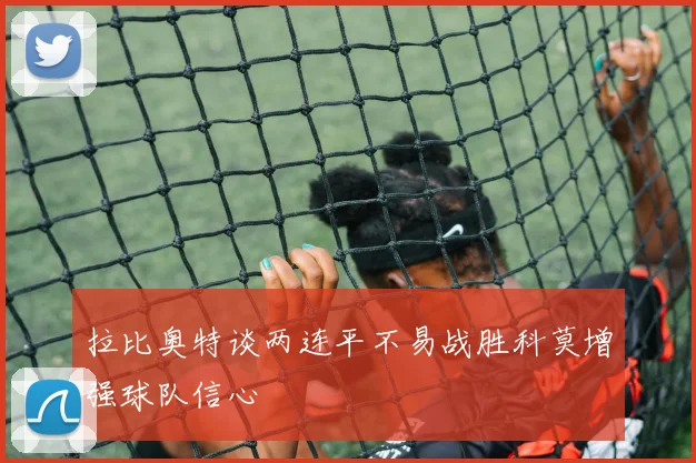 拉比奥特谈两连平不易战胜科莫增强球队信心