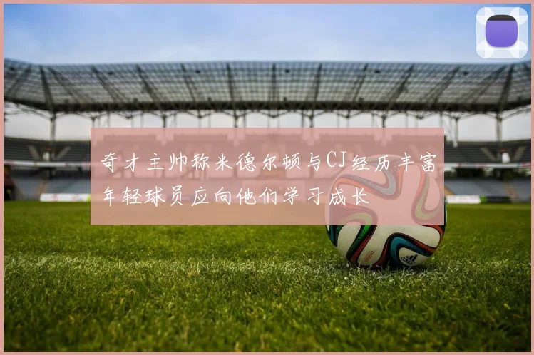 奇才主帅称米德尔顿与CJ经历丰富年轻球员应向他们学习成长