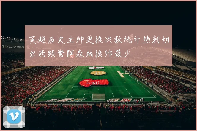 英超历史主帅更换次数统计热刺切尔西频繁阿森纳换帅最少
