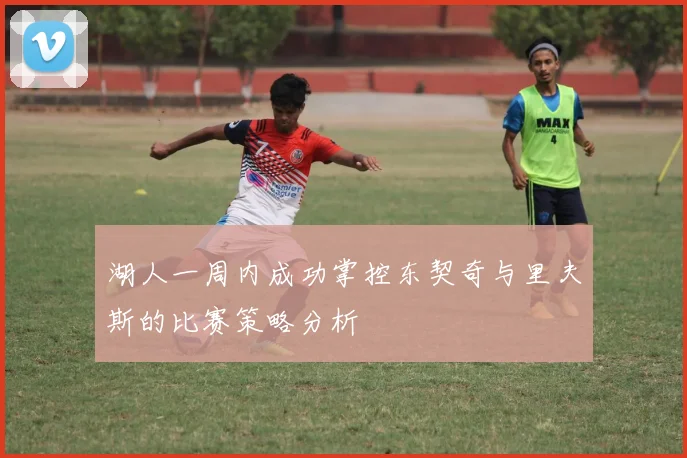 湖人一周内成功掌控东契奇与里夫斯的比赛策略分析