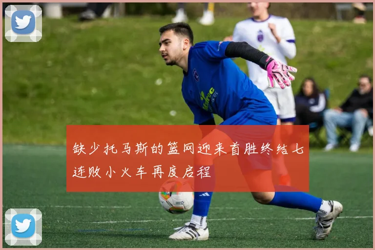 缺少托马斯的篮网迎来首胜终结七连败小火车再度启程