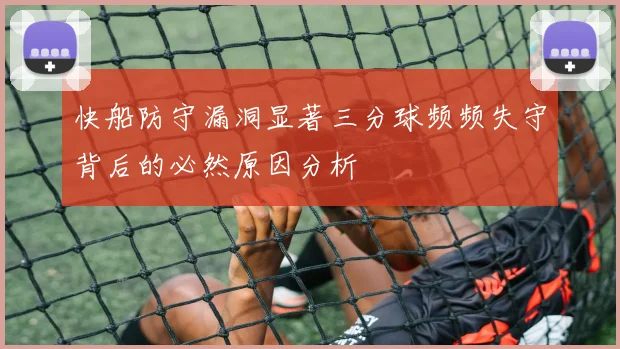 快船防守漏洞显著三分球频频失守背后的必然原因分析