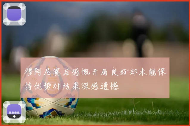 穆阿尼赛后感慨开局良好却未能保持优势对结果深感遗憾