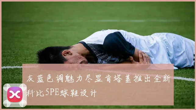 灰蓝色调魅力尽显肯塔基推出全新科比5PE球鞋设计