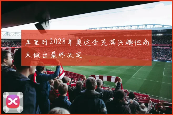 库里对2028年奥运会充满兴趣但尚未做出最终决定