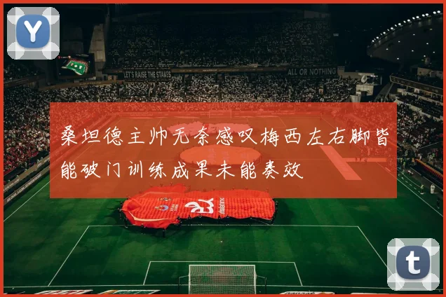 桑坦德主帅无奈感叹梅西左右脚皆能破门训练成果未能奏效