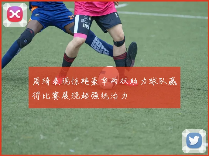 周琦表现惊艳豪华两双助力球队赢得比赛展现超强统治力