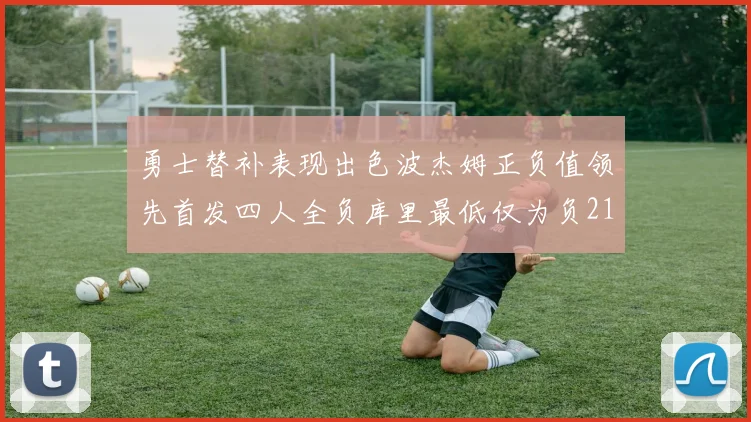 勇士替补表现出色波杰姆正负值领先首发四人全负库里最低仅为负21