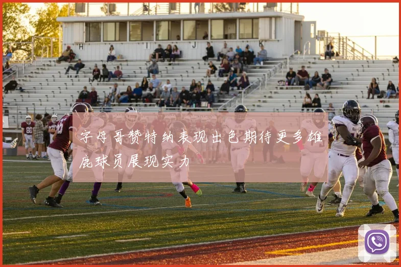 字母哥赞特纳表现出色期待更多雄鹿球员展现实力