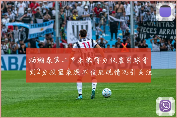 杨瀚森第二节未能得分仅靠罚球拿到2分投篮表现不佳犯规情况引关注