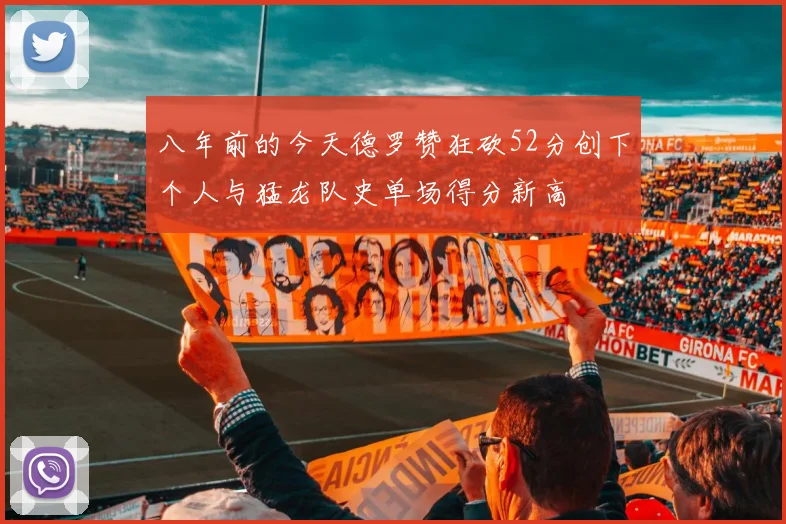 八年前的今天德罗赞狂砍52分创下个人与猛龙队史单场得分新高