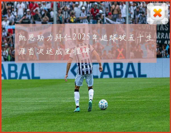 凯恩助力拜仁2025年进球破五十生涯首次达成里程碑