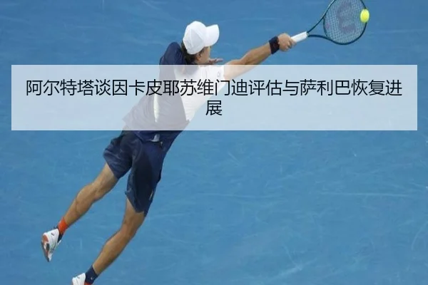 阿尔特塔谈因卡皮耶苏维门迪评估与萨利巴恢复进展 | ManBetX